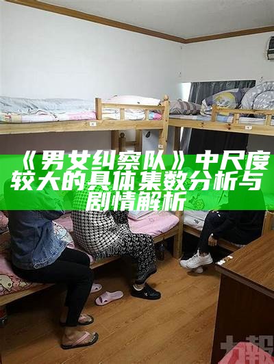 《男女纠察队》中尺度较大的明确集数调查与剧情解析